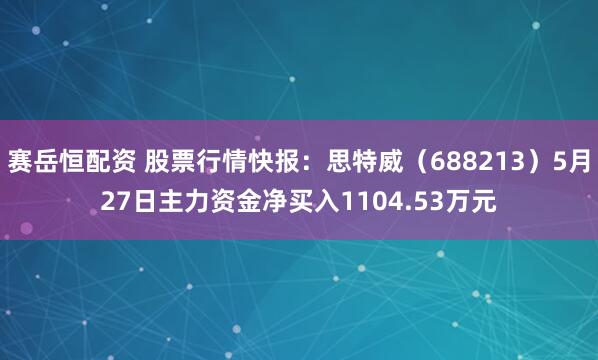 赛岳恒配资 股票行情快报：思特威（688213）5月27日主力资金净买入1104.53万元
