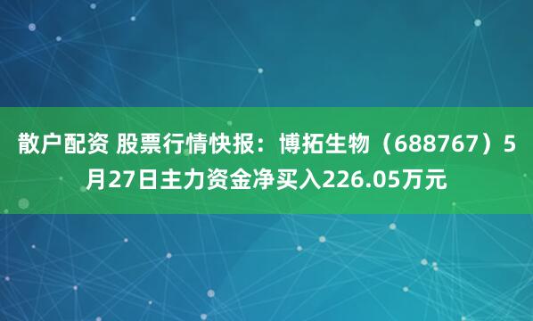 散户配资 股票行情快报：博拓生物（688767）5月27日主力资金净买入226.05万元