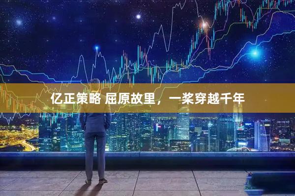 亿正策略 屈原故里，一桨穿越千年