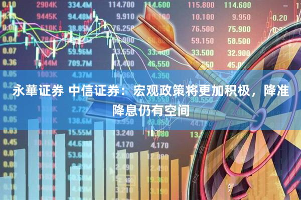 永華证券 中信证券：宏观政策将更加积极，降准降息仍有空间