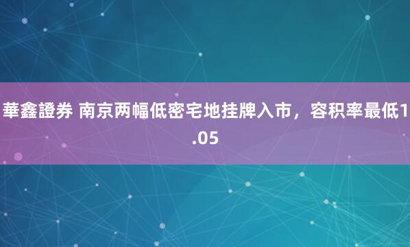 華鑫證券 南京两幅低密宅地挂牌入市，容积率最低1.05