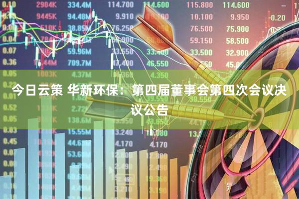 今日云策 华新环保：第四届董事会第四次会议决议公告