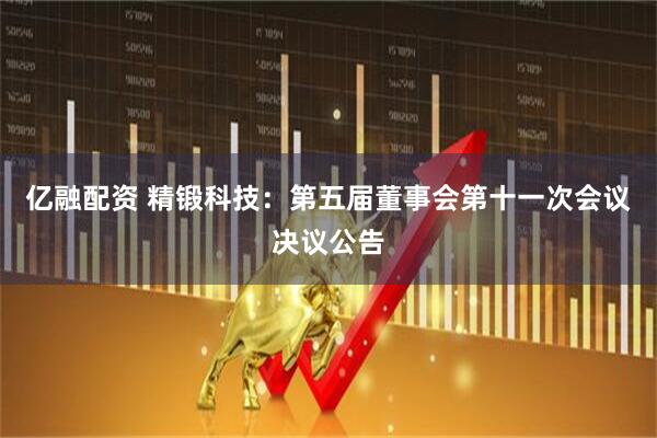 亿融配资 精锻科技：第五届董事会第十一次会议决议公告