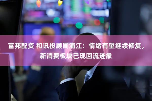 富邦配资 和讯投顾周浦江：情绪有望继续修复，新消费板块已现回流迹象