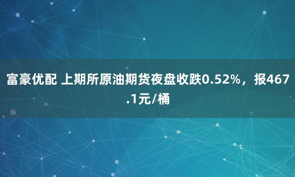 富豪优配 上期所原油期货夜盘收跌0.52%，报467.1元/桶