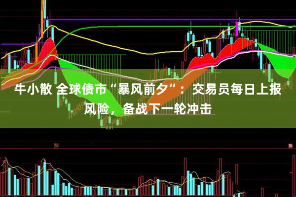 牛小散 全球债市“暴风前夕”：交易员每日上报风险，备战下一轮冲击