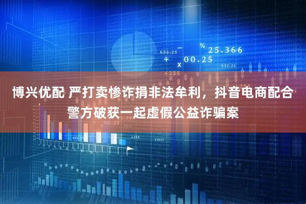博兴优配 严打卖惨诈捐非法牟利，抖音电商配合警方破获一起虚假公益诈骗案