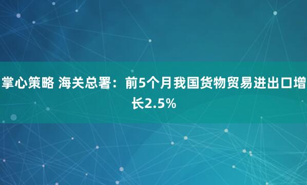 掌心策略 海关总署：前5个月我国货物贸易进出口增长2.5%