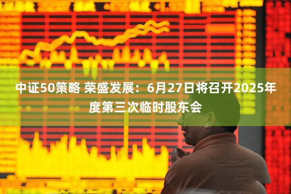中证50策略 荣盛发展：6月27日将召开2025年度第三次临时股东会