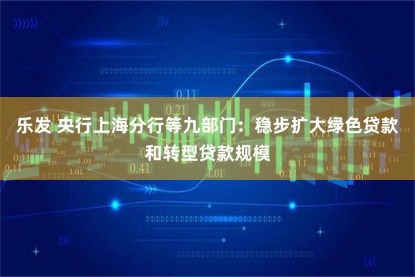 乐发 央行上海分行等九部门：稳步扩大绿色贷款和转型贷款规模
