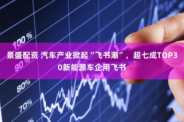 景盛配资 汽车产业掀起“飞书潮”，超七成TOP30新能源车企用飞书