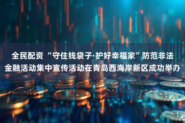 全民配资 “守住钱袋子·护好幸福家”防范非法金融活动集中宣传活动在青岛西海岸新区成功举办