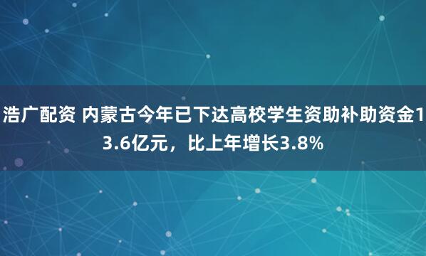 浩广配资 内蒙古今年已下达高校学生资助补助资金13.6亿元，比上年增长3.8%
