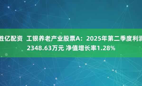 胜亿配资  工银养老产业股票A：2025年第二季度利润2348.63万元 净值增长率1.28%