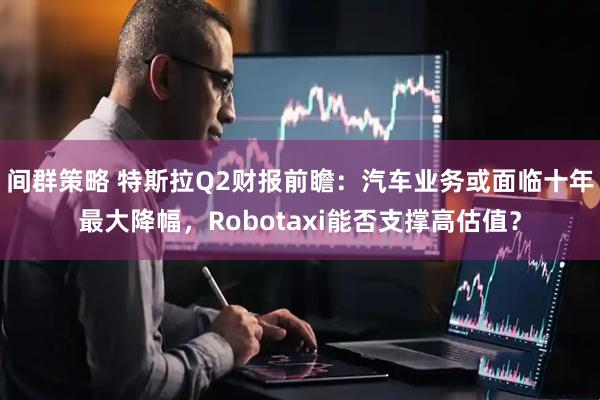 间群策略 特斯拉Q2财报前瞻：汽车业务或面临十年最大降幅，Robotaxi能否支撑高估值？
