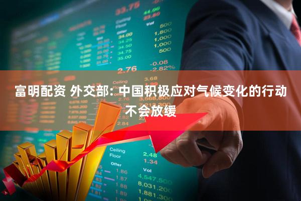 富明配资 外交部: 中国积极应对气候变化的行动不会放缓