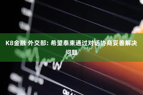 K8金融 外交部: 希望泰柬通过对话协商妥善解决问题