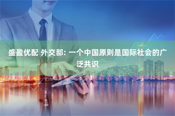 盛盈优配 外交部: 一个中国原则是国际社会的广泛共识