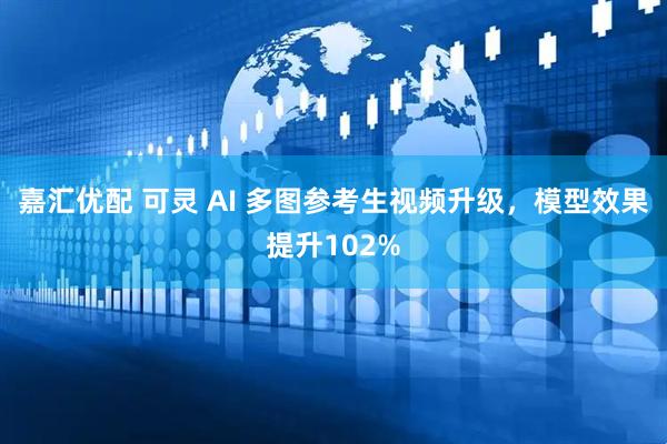 嘉汇优配 可灵 AI 多图参考生视频升级，模型效果提升102%