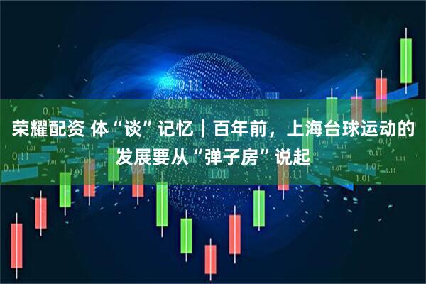 荣耀配资 体“谈”记忆｜百年前，上海台球运动的发展要从“弹子房”说起
