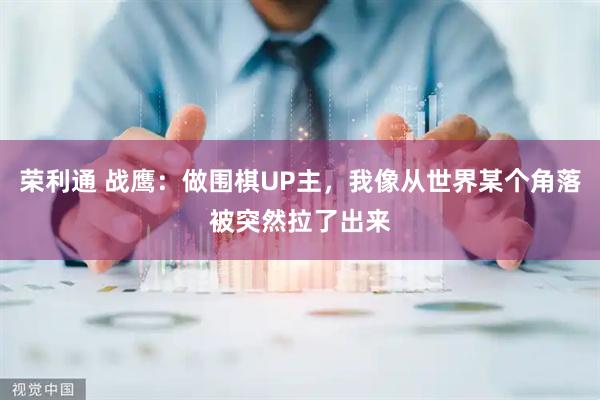 荣利通 战鹰：做围棋UP主，我像从世界某个角落被突然拉了出来