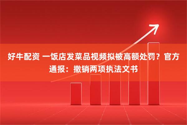 好牛配资 一饭店发菜品视频拟被高额处罚？官方通报：撤销两项执法文书
