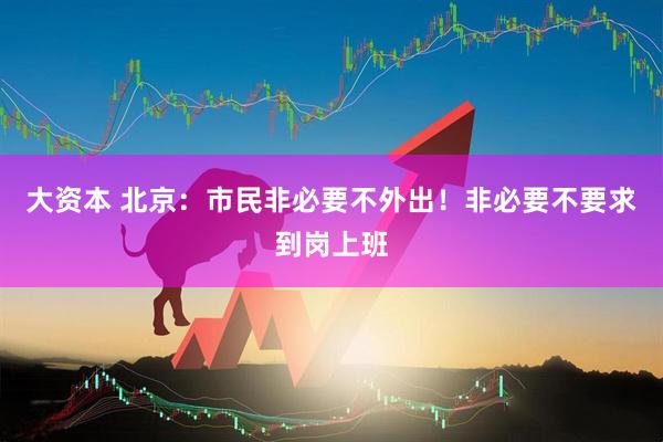 大资本 北京：市民非必要不外出！非必要不要求到岗上班