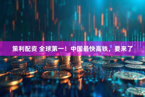 策利配资 全球第一！中国最快高铁，要来了