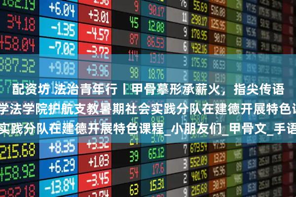 配资坊 法治青年行丨甲骨摹形承薪火，指尖传语汇星河——浙江工商大学法学院护航支教暑期社会实践分队在建德开展特色课程_小朋友们_甲骨文_手语
