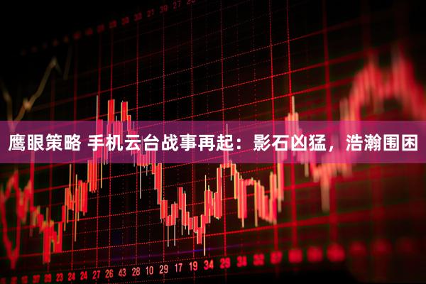 鹰眼策略 手机云台战事再起：影石凶猛，浩瀚围困