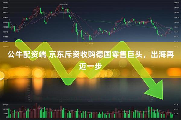 公牛配资端 京东斥资收购德国零售巨头，出海再迈一步
