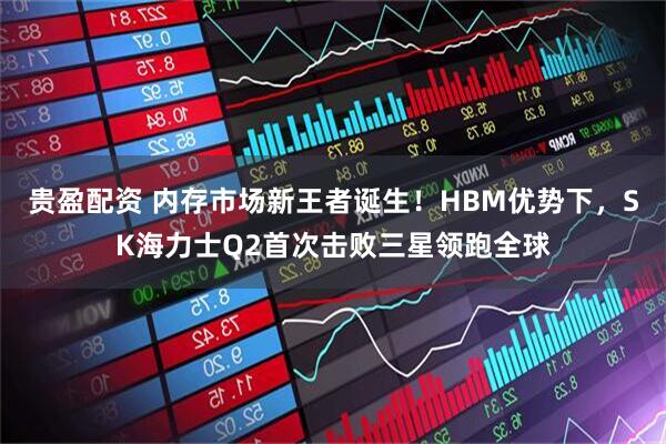 贵盈配资 内存市场新王者诞生！HBM优势下，SK海力士Q2首次击败三星领跑全球