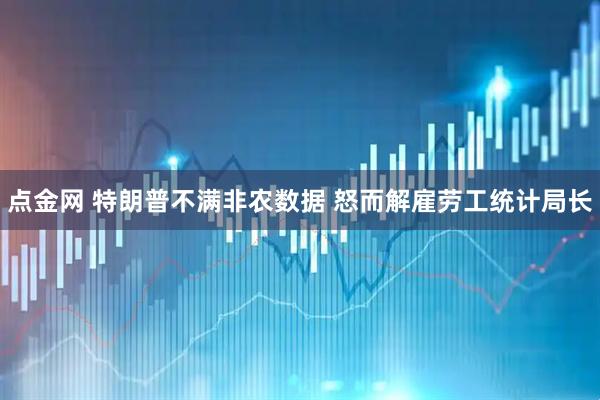 点金网 特朗普不满非农数据 怒而解雇劳工统计局长