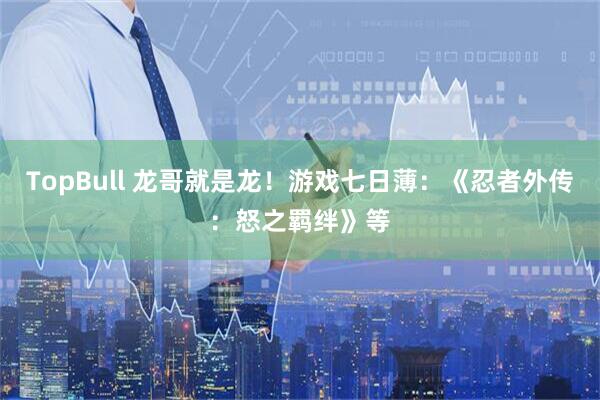 TopBull 龙哥就是龙！游戏七日薄：《忍者外传：怒之羁绊》等