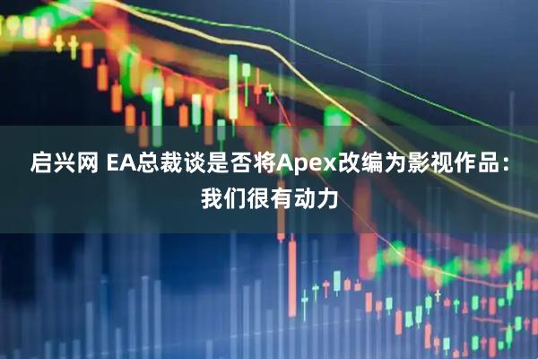 启兴网 EA总裁谈是否将Apex改编为影视作品：我们很有动力