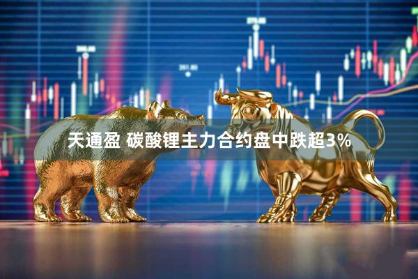 天通盈 碳酸锂主力合约盘中跌超3%