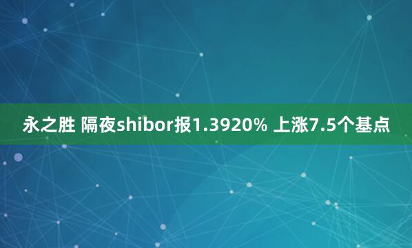 永之胜 隔夜shibor报1.3920% 上涨7.5个基点