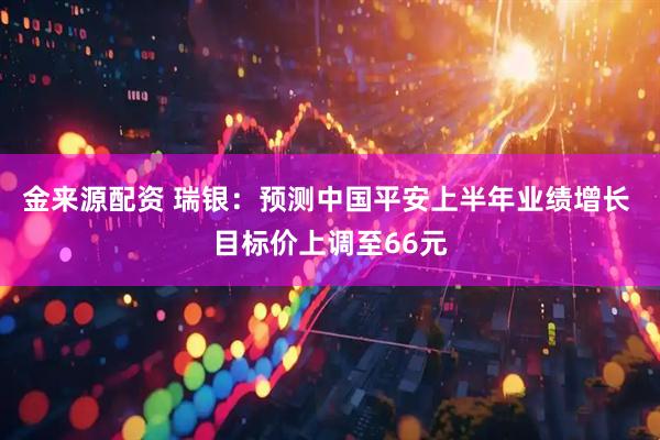 金来源配资 瑞银：预测中国平安上半年业绩增长 目标价上调至66元
