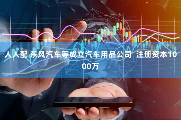 人人配 东风汽车等成立汽车用品公司  注册资本1000万