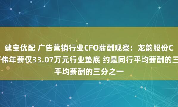 建宝优配 广告营销行业CFO薪酬观察：龙韵股份CFO周衍伟年薪仅33.07万元行业垫底 约是同行平均薪酬的三分之一