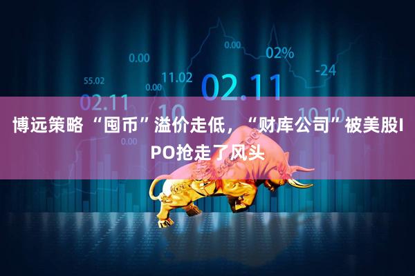 博远策略 “囤币”溢价走低，“财库公司”被美股IPO抢走了风头