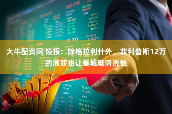 大牛配资网 镜报：除格拉利什外，菲利普斯12万的周薪也让曼城难清洗他