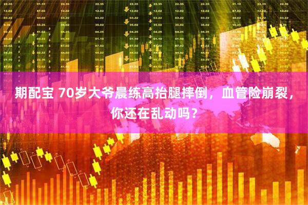 期配宝 70岁大爷晨练高抬腿摔倒，血管险崩裂，你还在乱动吗？