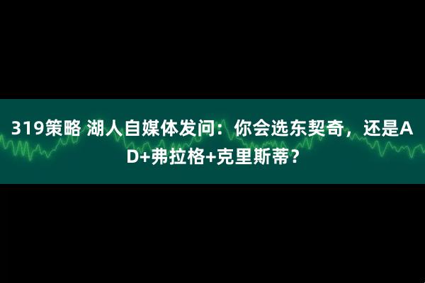 319策略 湖人自媒体发问：你会选东契奇，还是AD+弗拉格+克里斯蒂？