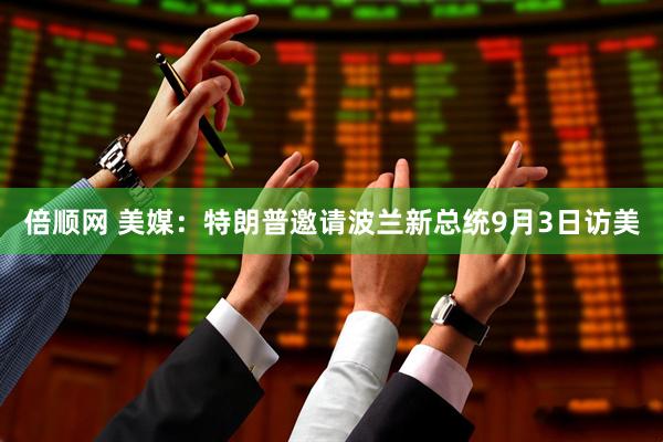 倍顺网 美媒：特朗普邀请波兰新总统9月3日访美