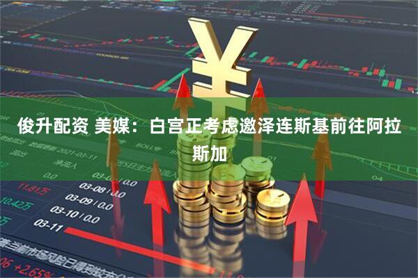 俊升配资 美媒：白宫正考虑邀泽连斯基前往阿拉斯加