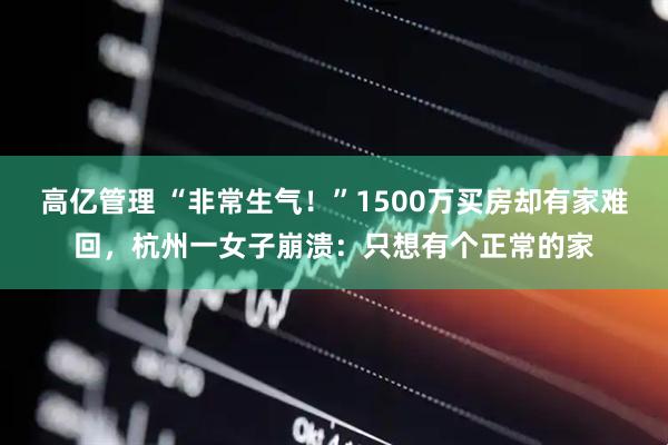 高亿管理 “非常生气！”1500万买房却有家难回，杭州一女子崩溃：只想有个正常的家