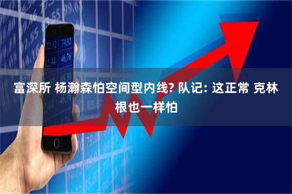 富深所 杨瀚森怕空间型内线? 队记: 这正常 克林根也一样怕