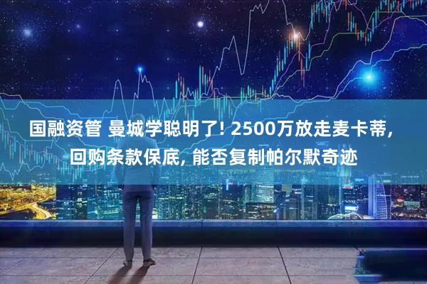 国融资管 曼城学聪明了! 2500万放走麦卡蒂, 回购条款保底, 能否复制帕尔默奇迹