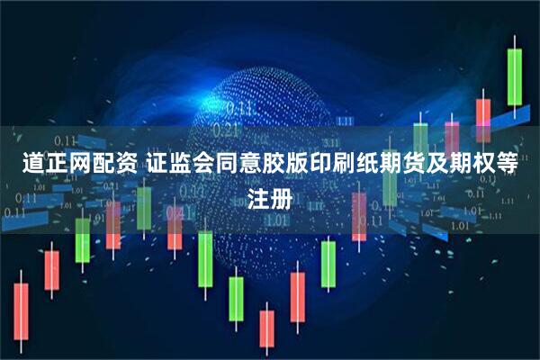 道正网配资 证监会同意胶版印刷纸期货及期权等注册
